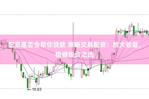 配资是否会帮你贷款 策略交易配资：放大收益，稳健投资之选