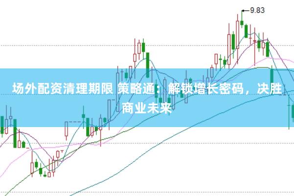 场外配资清理期限 策略通：解锁增长密码，决胜商业未来
