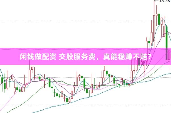 闲钱做配资 交股服务费，真能稳赚不赔？