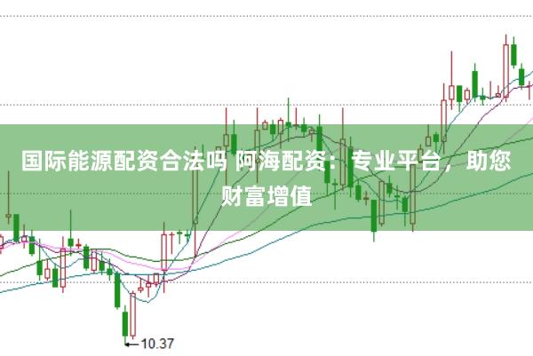 国际能源配资合法吗 阿海配资：专业平台，助您财富增值