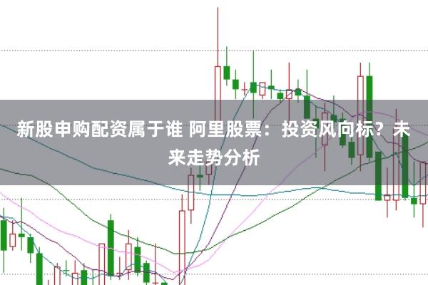 新股申购配资属于谁 阿里股票：投资风向标？未来走势分析