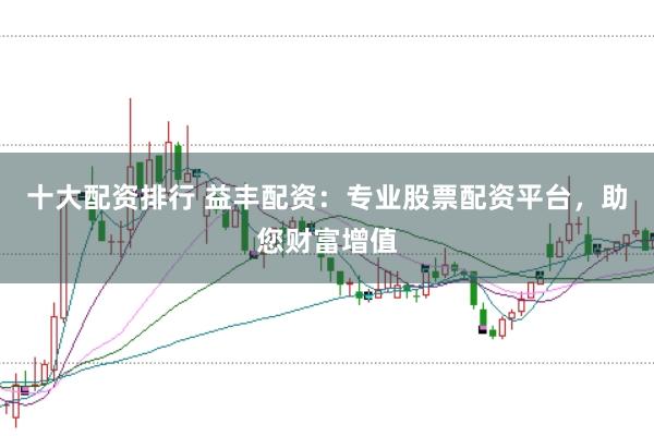 十大配资排行 益丰配资：专业股票配资平台，助您财富增值
