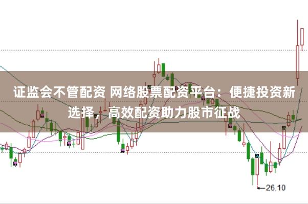 证监会不管配资 网络股票配资平台：便捷投资新选择，高效配资助力股市征战