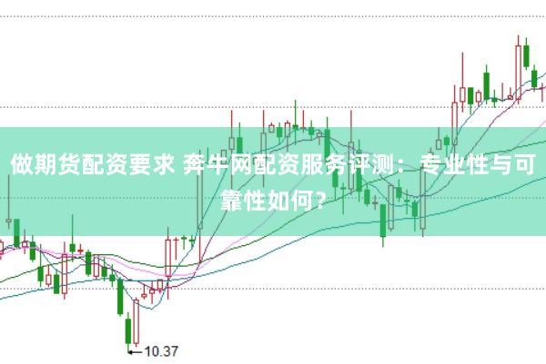做期货配资要求 奔牛网配资服务评测：专业性与可靠性如何？