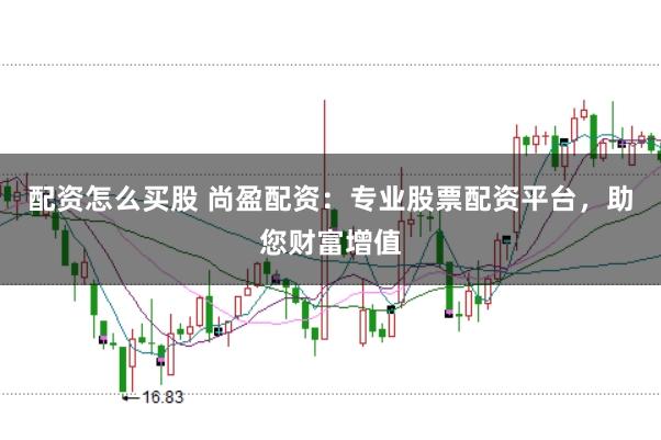 配资怎么买股 尚盈配资：专业股票配资平台，助您财富增值