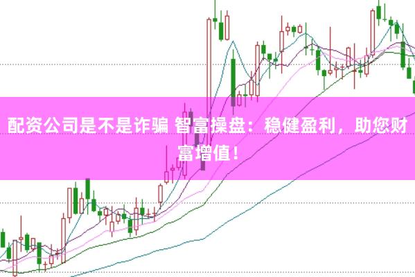 配资公司是不是诈骗 智富操盘：稳健盈利，助您财富增值！