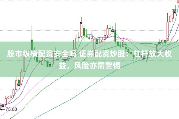 股市纵横配资安全吗 证券配资炒股：杠杆放大收益，风险亦需警惕