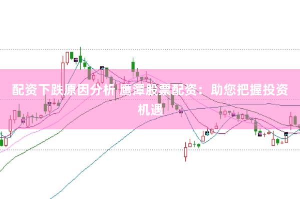 配资下跌原因分析 鹰潭股票配资：助您把握投资机遇