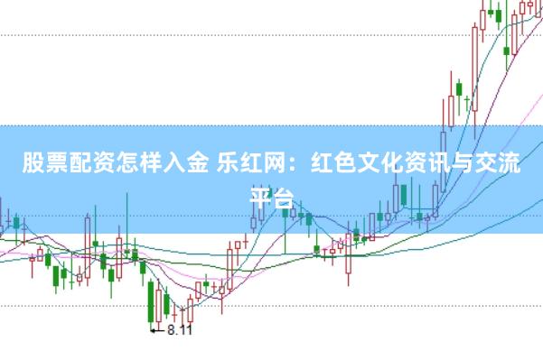 股票配资怎样入金 乐红网：红色文化资讯与交流平台