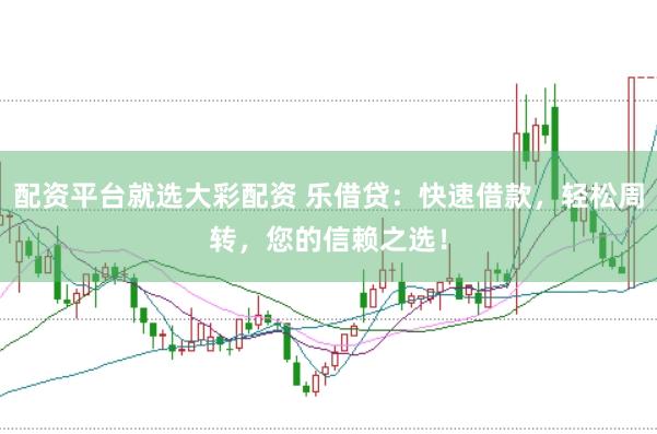 配资平台就选大彩配资 乐借贷：快速借款，轻松周转，您的信赖之选！