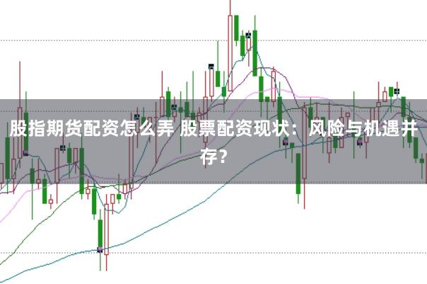 股指期货配资怎么弄 股票配资现状：风险与机遇并存？