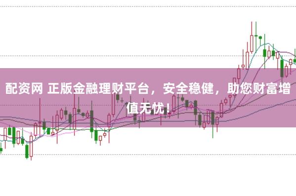 配资网 正版金融理财平台，安全稳健，助您财富增值无忧！