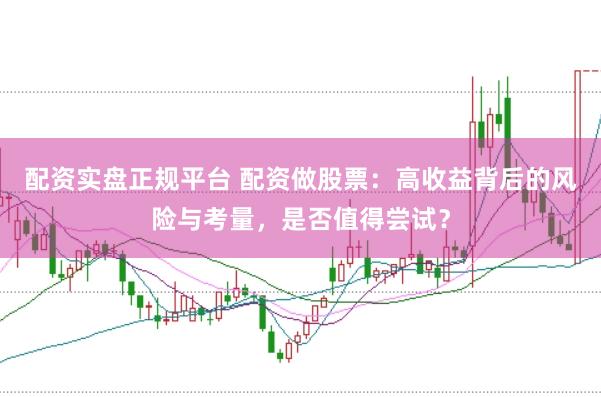 配资实盘正规平台 配资做股票：高收益背后的风险与考量，是否值得尝试？
