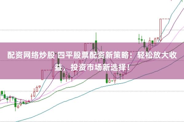 配资网络炒股 四平股票配资新策略：轻松放大收益，投资市场新选择！