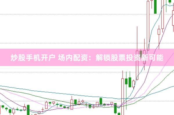 炒股手机开户 场内配资：解锁股票投资新可能