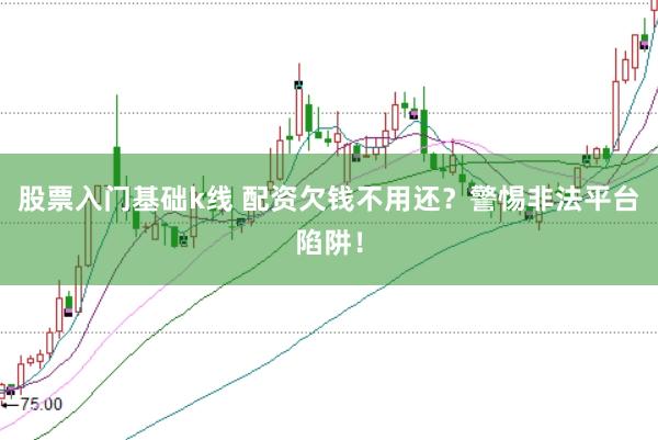 股票入门基础k线 配资欠钱不用还？警惕非法平台陷阱！