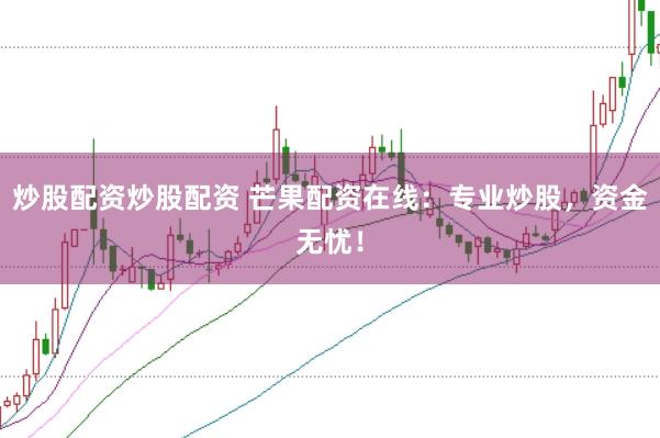 炒股配资炒股配资 芒果配资在线：专业炒股，资金无忧！