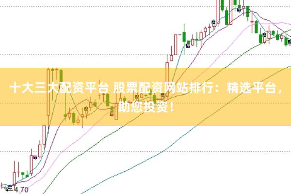 十大三大配资平台 股票配资网站排行：精选平台，助您投资！
