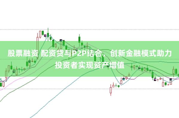 股票融资 配资贷与P2P结合，创新金融模式助力投资者实现资产增值