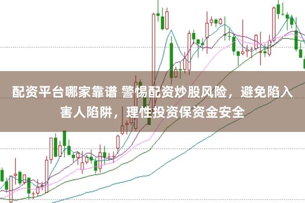 配资平台哪家靠谱 警惕配资炒股风险，避免陷入害人陷阱，理性投资保资金安全