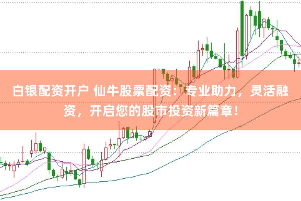 白银配资开户 仙牛股票配资：专业助力，灵活融资，开启您的股市投资新篇章！