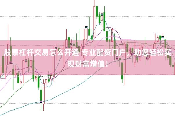 股票杠杆交易怎么开通 专业配资门户，助您轻松实现财富增值！