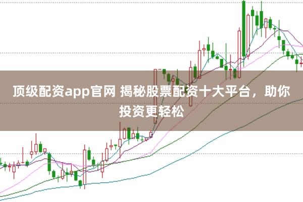 顶级配资app官网 揭秘股票配资十大平台，助你投资更轻松