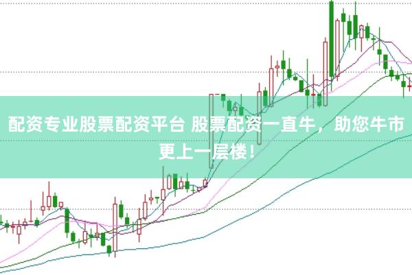 配资专业股票配资平台 股票配资一直牛，助您牛市更上一层楼！