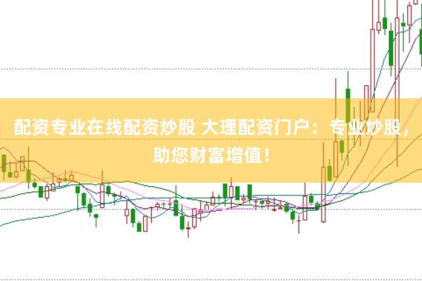 配资专业在线配资炒股 大理配资门户：专业炒股，助您财富增值！