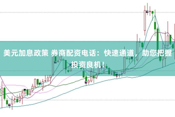 美元加息政策 券商配资电话：快速通道，助您把握投资良机！
