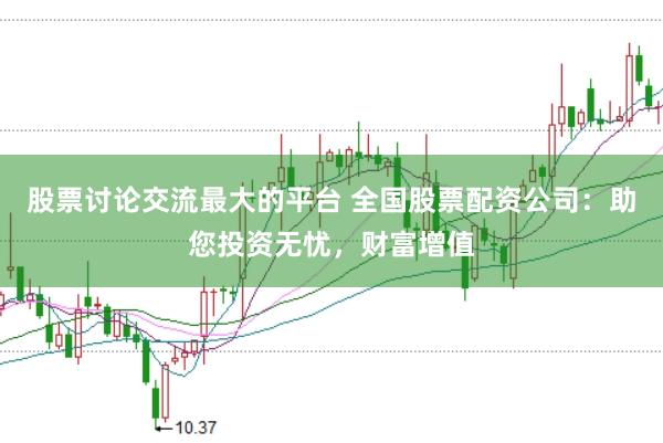 股票讨论交流最大的平台 全国股票配资公司：助您投资无忧，财富增值