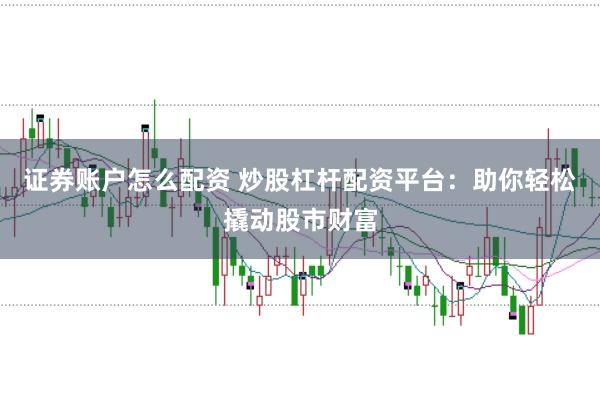 证券账户怎么配资 炒股杠杆配资平台：助你轻松撬动股市财富
