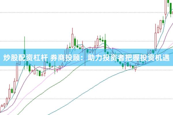 炒股配资杠杆 券商投顾：助力投资者把握投资机遇