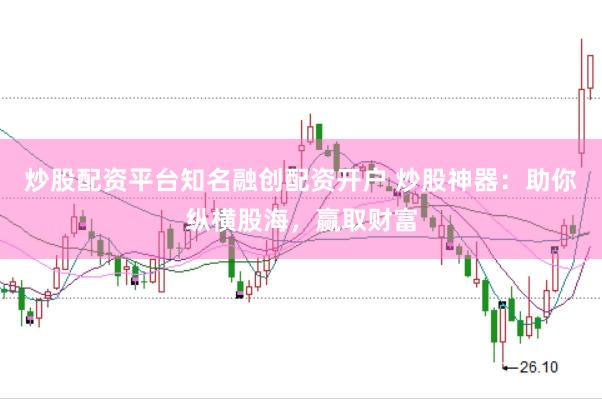 炒股配资平台知名融创配资开户 炒股神器：助你纵横股海，赢取财富