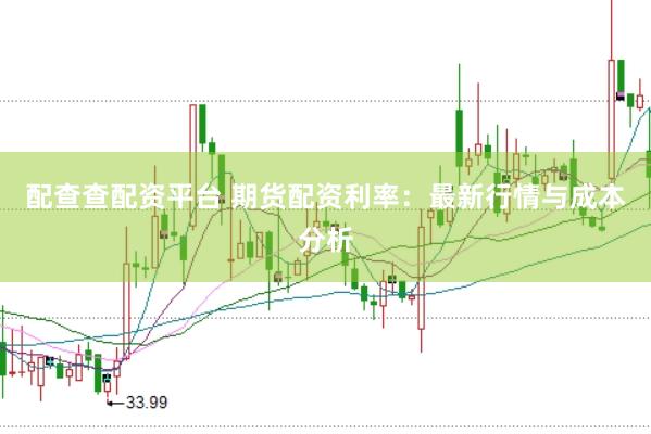 配查查配资平台 期货配资利率：最新行情与成本分析