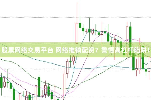 股票网络交易平台 网络推销配资？警惕高杠杆陷阱！