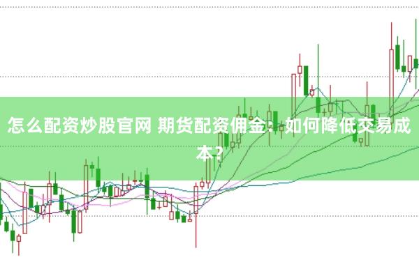 怎么配资炒股官网 期货配资佣金：如何降低交易成本？