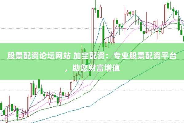 股票配资论坛网站 加宝配资：专业股票配资平台，助您财富增值