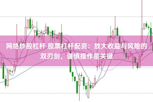 网络炒股杠杆 股票杠杆配资：放大收益与风险的双刃剑，谨慎操作是关键