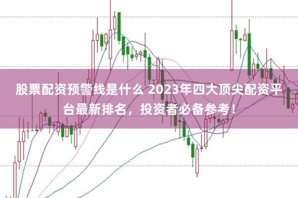 股票配资预警线是什么 2023年四大顶尖配资平台最新排名，投资者必备参考！