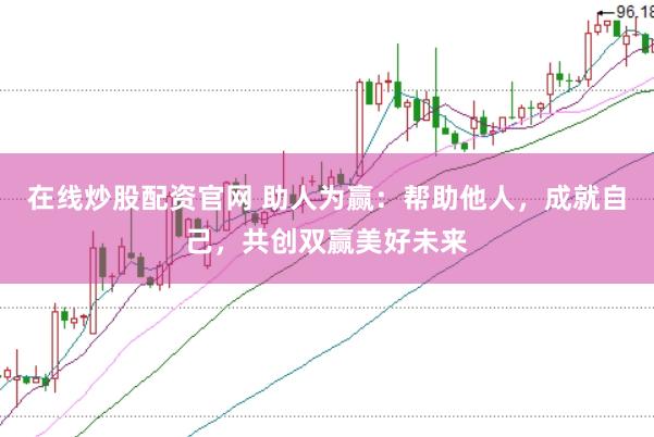 在线炒股配资官网 助人为赢：帮助他人，成就自己，共创双赢美好未来