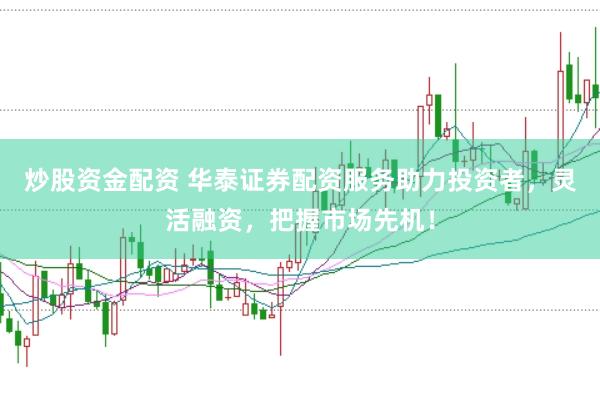 炒股资金配资 华泰证券配资服务助力投资者，灵活融资，把握市场先机！