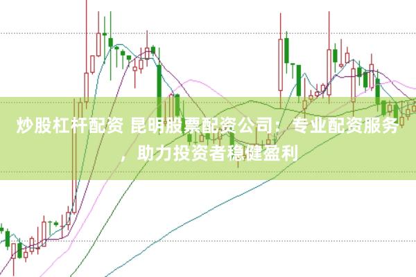 炒股杠杆配资 昆明股票配资公司：专业配资服务，助力投资者稳健盈利