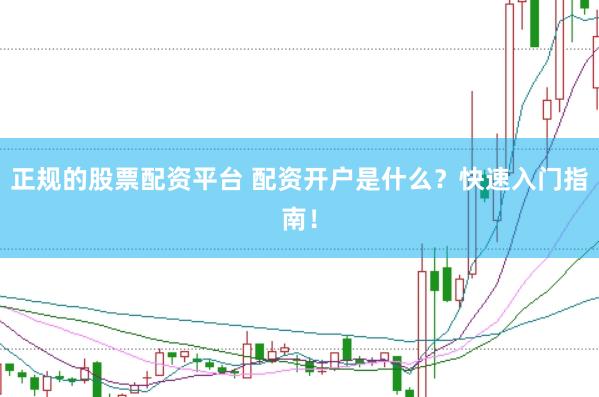 正规的股票配资平台 配资开户是什么？快速入门指南！