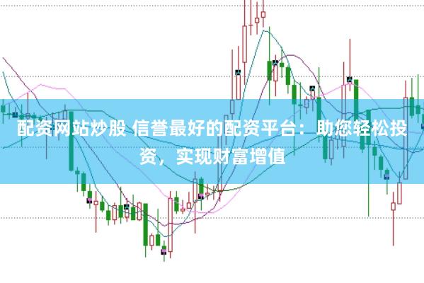 配资网站炒股 信誉最好的配资平台：助您轻松投资，实现财富增值