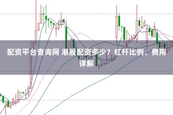 配资平台查询网 港股配资多少？杠杆比例、费用详解