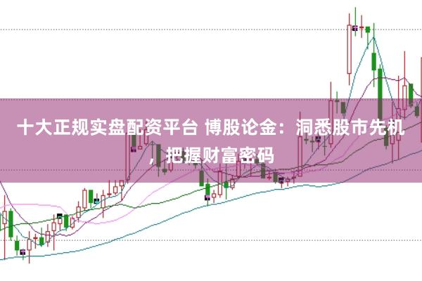 十大正规实盘配资平台 博股论金：洞悉股市先机，把握财富密码
