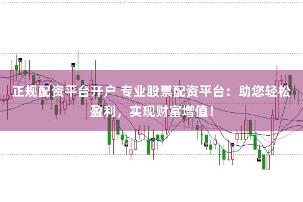正规配资平台开户 专业股票配资平台：助您轻松盈利，实现财富增值！
