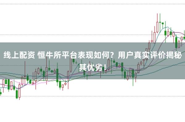 线上配资 恒牛所平台表现如何？用户真实评价揭秘其优劣！