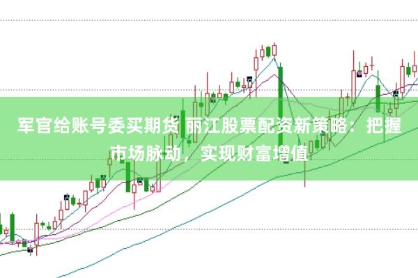 军官给账号委买期货 丽江股票配资新策略：把握市场脉动，实现财富增值